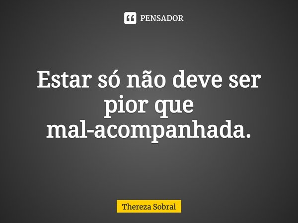 Estar só não deve ser pior que mal-acompanhada.... Frase de Thereza Sobral.