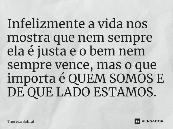⁠Infelizmente a vida nos mostra que nem sempre ela é justa e o bem nem sempre vence, mas o que importa é QUEM SOMOS E DE QUE LADO ESTAMOS.... Frase de Thereza Sobral.