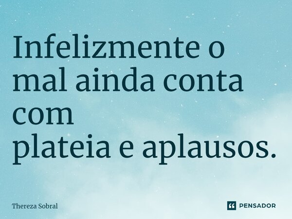 ⁠Infelizmente o mal ainda conta com plateia e aplausos.... Frase de Thereza Sobral.