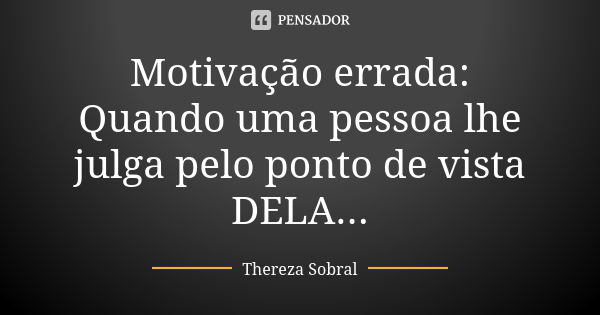 Motivação errada: Quando uma pessoa lhe julga pelo ponto de vista DELA...... Frase de Thereza Sobral.