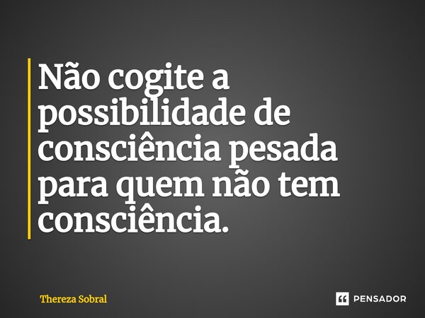 ⁠Não cogite a possibilidade de consciência pesada para quem não tem consciência.... Frase de Thereza Sobral.