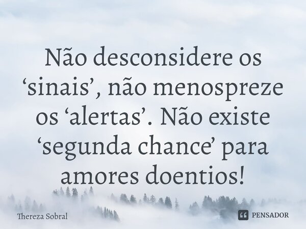 ⁠Não desconsidere os ‘sinais’, não menospreze os ‘alertas’. Não existe ‘segunda chance’ para amores doentios!... Frase de Thereza Sobral.