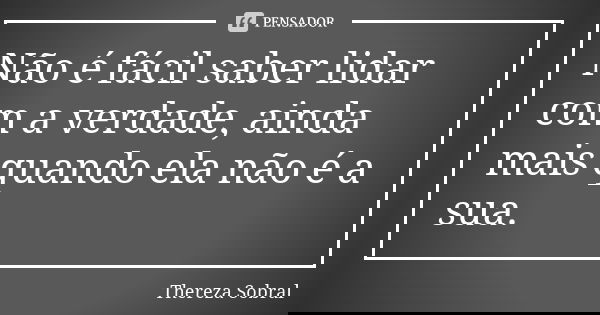 Não é fácil saber lidar com a verdade, ainda mais quando ela não é a sua.... Frase de Thereza Sobral.