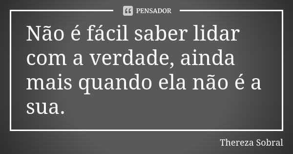 Não é fácil saber lidar com a verdade, ainda mais quando ela não é a sua.... Frase de Thereza Sobral.