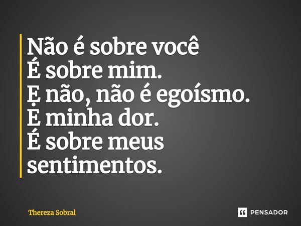 ⁠Não é sobre você É sobre mim. Ẹ não, não é egoísmo. E minha dor. É sobre meus sentimentos.... Frase de Thereza Sobral.