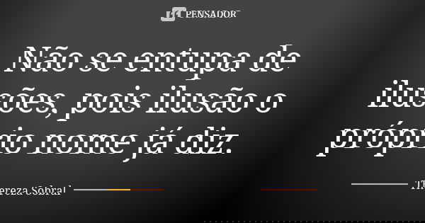 Não se entupa de ilusões, pois ilusão o próprio nome já diz.... Frase de Thereza Sobral.