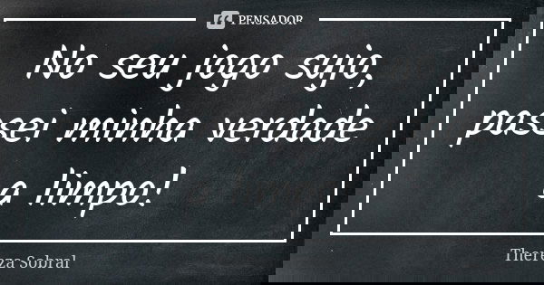 No seu jogo sujo, passei minha verdade a limpo!... Frase de Thereza Sobral.