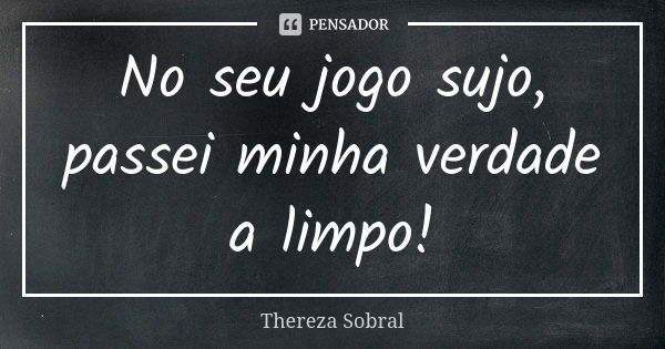 No seu jogo sujo, passei minha verdade a limpo!... Frase de Thereza Sobral.