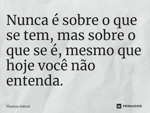 ⁠Nunca é sobre o que se tem, mas sobre o que se é, mesmo que hoje você não entenda.... Frase de Thereza Sobral.