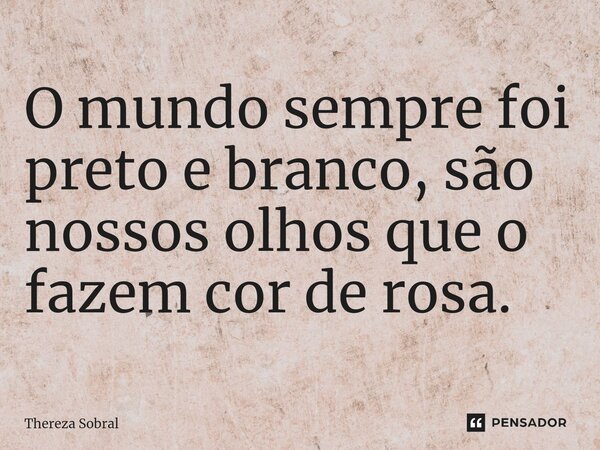 ⁠O mundo sempre foi preto e branco, são nossos olhos que o fazem cor de rosa.... Frase de Thereza Sobral.