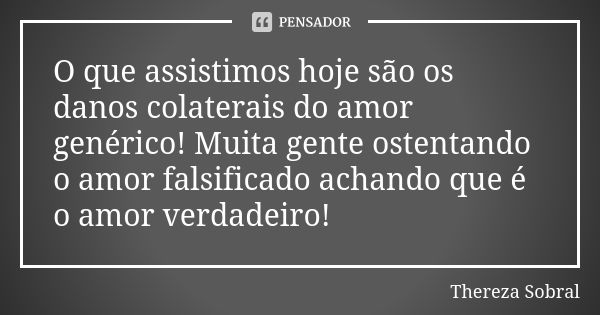 O que assistimos hoje são os danos colaterais do amor genérico! Muita gente ostentando o amor falsificado achando que é o amor verdadeiro!... Frase de Thereza Sobral.