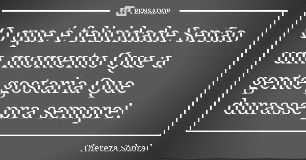 O que é felicidade Senão um momento Que a gente gostaria Que durasse pra sempre!... Frase de Thereza Sobral.