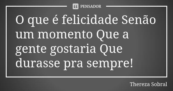 O que é felicidade Senão um momento Que a gente gostaria Que durasse pra sempre!... Frase de Thereza Sobral.