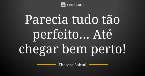 Parecia tudo tão perfeito... Até chegar bem perto!... Frase de Thereza Sobral.