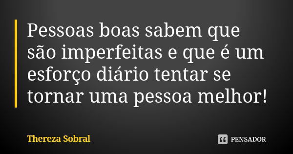 Pessoas boas sabem que são imperfeitas e que é um esforço diário tentar se tornar uma pessoa melhor!... Frase de Thereza Sobral.