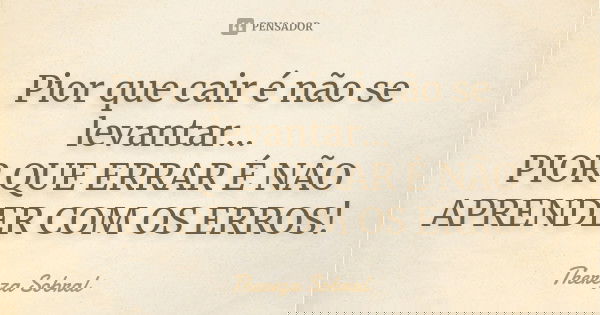 Pior que cair é não se levantar... PIOR QUE ERRAR É NÃO APRENDER COM OS ERROS!... Frase de Thereza Sobral.