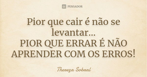 Pior que cair é não se levantar... PIOR QUE ERRAR É NÃO APRENDER COM OS ERROS!... Frase de Thereza Sobral.