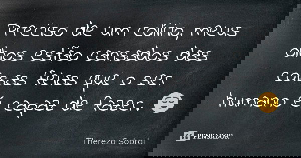 Preciso de um colírio, meus olhos estão cansados das coisas feias que o ser humano é capaz de fazer. 😌... Frase de Thereza Sobral.