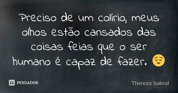 Preciso de um colírio, meus olhos estão cansados das coisas feias que o ser humano é capaz de fazer. 😌... Frase de Thereza Sobral.