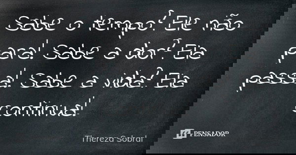 Sabe o tempo? Ele não para! Sabe a dor? Ela passa! Sabe a vida? Ela continua!... Frase de Thereza Sobral.