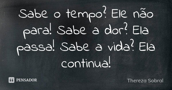 Sabe o tempo? Ele não para! Sabe a dor? Ela passa! Sabe a vida? Ela continua!... Frase de Thereza Sobral.