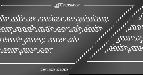 Um dia as coisas se ajeitam, porem pode não ser do jeito que a gente quer, mas do jeito que tem que ser.... Frase de Thereza Sobral.