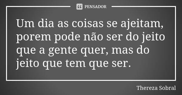 Um dia as coisas se ajeitam, porem pode não ser do jeito que a gente quer, mas do jeito que tem que ser.... Frase de Thereza Sobral.