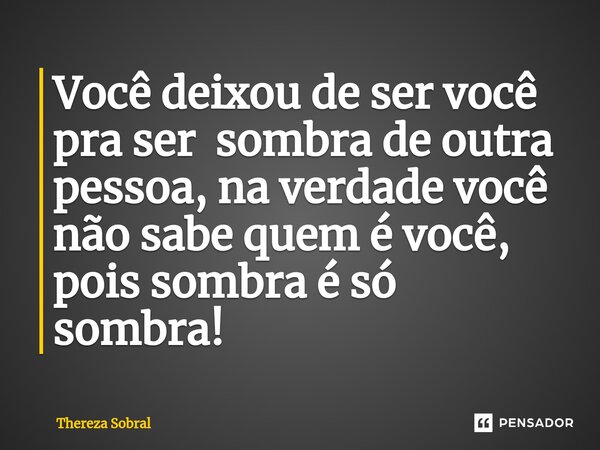 ⁠Você deixou de ser você pra ser sombra de outra pessoa, na verdade você não sabe quem é você, pois sombra é só sombra!... Frase de Thereza Sobral.