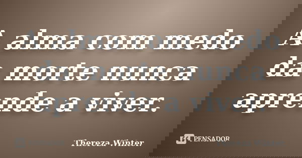 A alma com medo da morte nunca aprende a viver.... Frase de Thereza Winter..