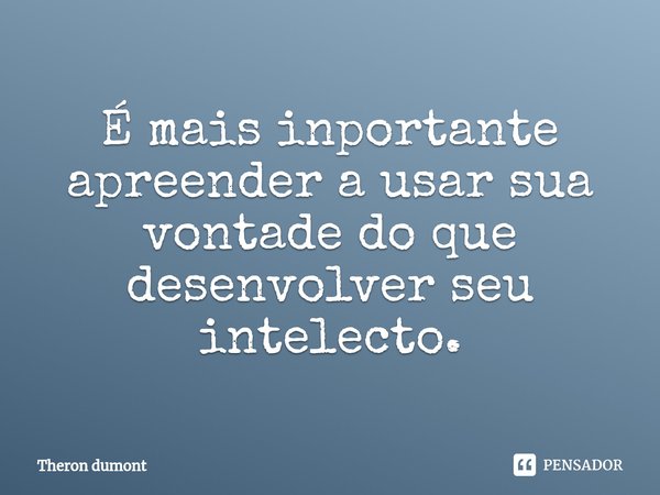 ⁠É mais inportante apreender a usar sua vontade do que desenvolver seu intelecto.... Frase de Theron dumont.