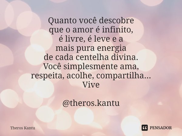 ⁠Quanto você descobre
que o amor é infinito,
é livre, é leve e a
mais pura energia
de cada centelha divina.
Você simplesmente ama,
respeita, acolhe, compartilha... Frase de Theros Kantu.