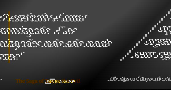 O exército é uma organização. E as organizações não são nada sem regras!... Frase de The Saga of Tanya the Evil.