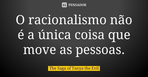 O racionalismo não é a única coisa que move as pessoas.... Frase de The Saga of Tanya the Evil.
