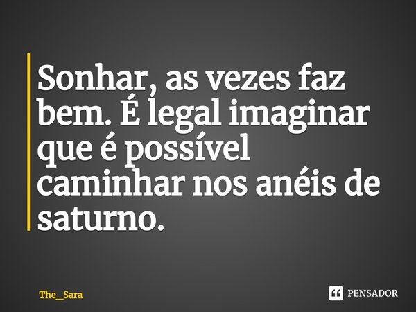 ⁠Sonhar, as vezes faz bem. É legal imaginar que é possível caminhar nos anéis de saturno.... Frase de The_Sara.