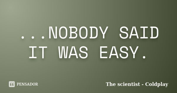 ...NOBODY SAID IT WAS EASY.... Frase de The Scientist - Coldplay.