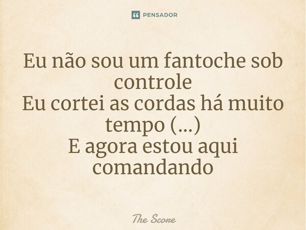 ⁠Eu não sou um fantoche sob controle Eu cortei as cordas há muito tempo (...) E agora estou aqui comandando... Frase de The Score.