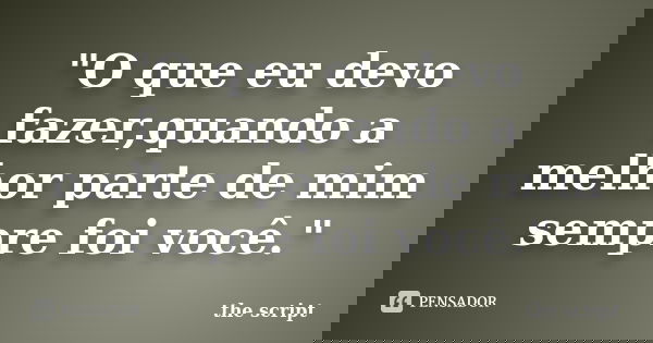 "O que eu devo fazer,quando a melhor parte de mim sempre foi você."... Frase de The script.