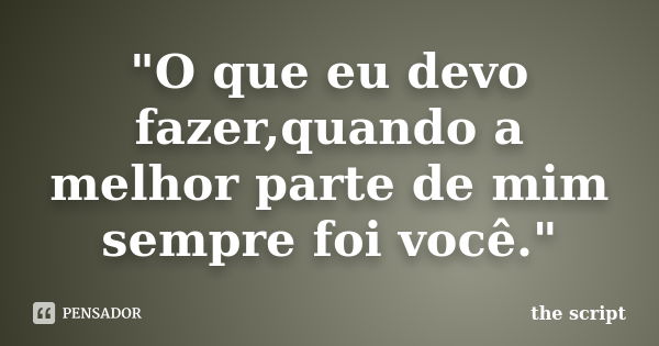 "O que eu devo fazer,quando a melhor parte de mim sempre foi você."... Frase de The script.