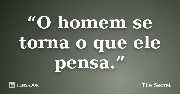 “O homem se torna o que ele pensa.”... Frase de The Secret.