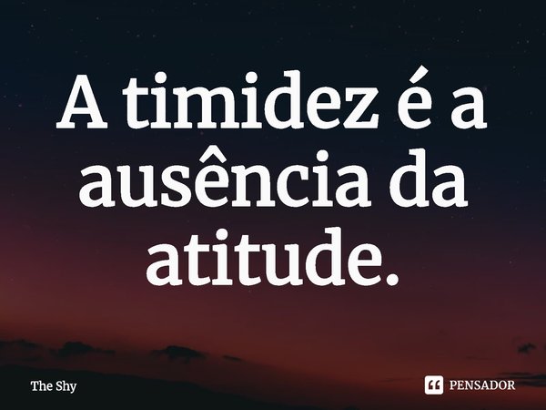 ⁠A timidez é a ausência da atitude.... Frase de the shy.