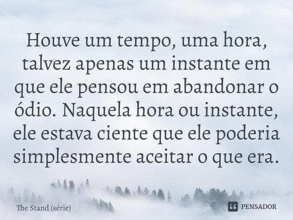 ⁠Houve um tempo, uma hora, talvez apenas um instante em que ele pensou em abandonar o ódio. Naquela hora ou instante, ele estava ciente que ele poderia simplesm... Frase de The Stand (série).