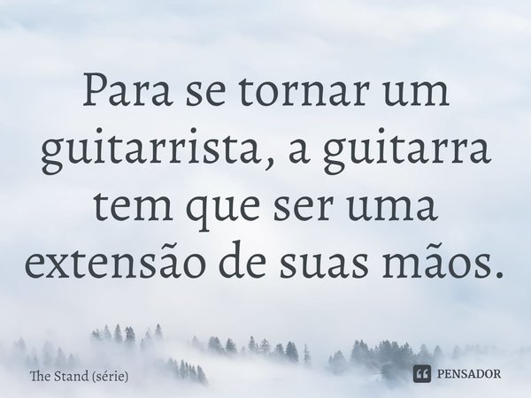 ⁠Para se tornar um guitarrista, a guitarra tem que ser uma extensão de suas mãos.... Frase de The Stand (série).