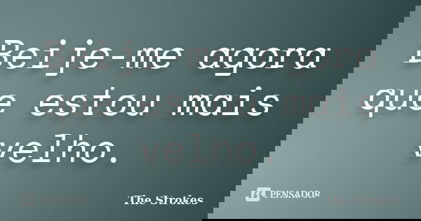 Beije-me agora que estou mais velho.... Frase de The Strokes.
