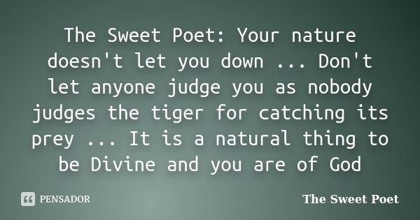 The Sweet Poet: Your nature doesn't let you down ... Don't let anyone judge you as nobody judges the tiger for catching its prey ... It is a natural thing to be... Frase de The Sweet Poet.