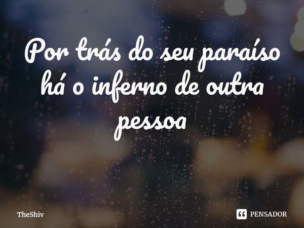 ⁠Por trás do seu paraíso há o inferno de outra pessoa... Frase de TheShiv.