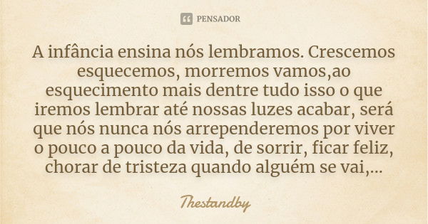 A infância ensina nós lembramos. Crescemos esquecemos, morremos vamos,ao esquecimento mais dentre tudo isso o que iremos lembrar até nossas luzes acabar, será q... Frase de Thestandby.