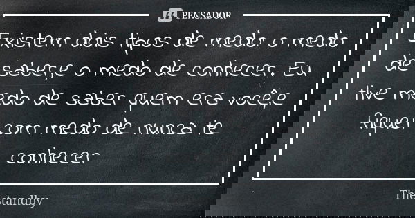 Existem dois tipos de medo: o medo de saber,e o medo de conhecer. Eu tive medo de saber quem era você,e fiquei com medo de nunca te conhecer... Frase de Thestandby.