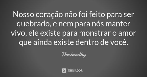 Nosso coração não foi feito para ser quebrado, e nem para nós manter vivo, ele existe para monstrar o amor que ainda existe dentro de você.... Frase de Thestandby.