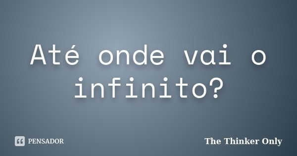 Até onde vai o infinito?... Frase de The Thinker Only.