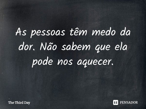 ⁠As pessoas têm medo da dor. Não sabem que ela pode nos aquecer.... Frase de The Third Day.